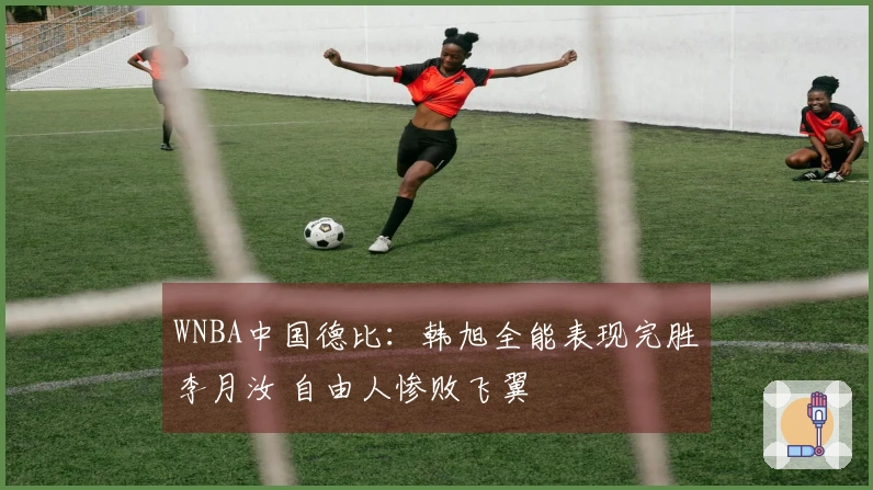 WNBA中国德比：韩旭全能表现完胜李月汝 自由人惨败飞翼