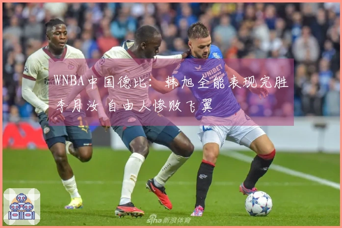 WNBA中国德比：韩旭全能表现完胜李月汝 自由人惨败飞翼