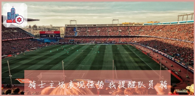 骑士主场表现强势 我提醒队员 骑士击败活塞即可完成0-2逆转