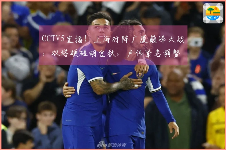 CCTV5直播！上海对阵广厦巅峰大战，双塔硬碰胡金秋，卢伟紧急调整阵容