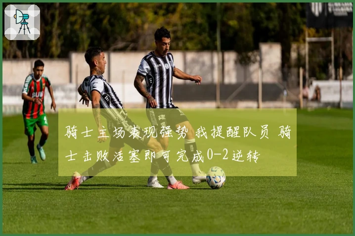 骑士主场表现强势 我提醒队员 骑士击败活塞即可完成0-2逆转